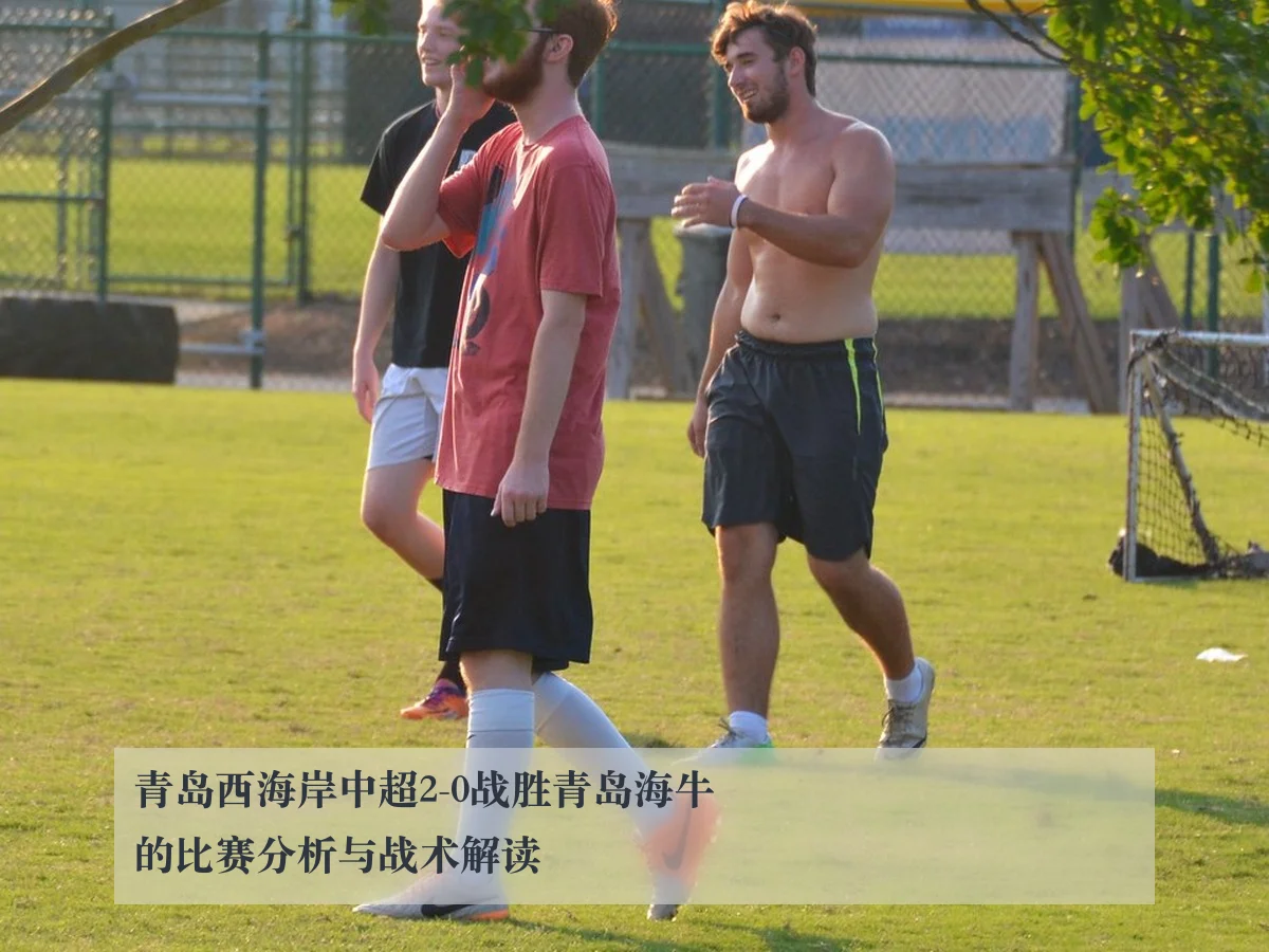 青岛西海岸中超2-0战胜青岛海牛的比赛分析与战术解读